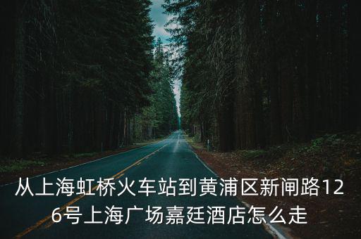從上海虹橋火車站到黃浦區新閘路126號上海廣場嘉廷酒店怎么走