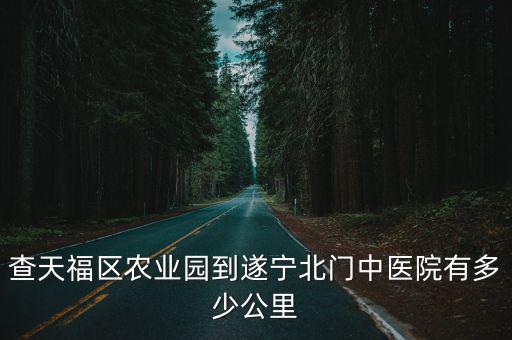 查天福區農業園到遂寧北門中醫院有多少公里