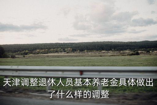 天津調整退休人員基本養老金具體做出了什么樣的調整