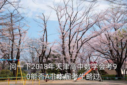 天津市2018高二化 學考試試題，問一下2018年天津高中數學會考90能否A非本屆考生略過