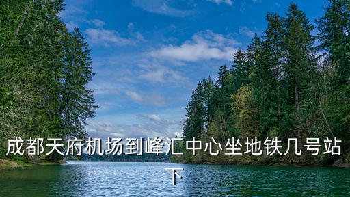 成都天府機場到峰匯中心坐地鐵幾號站下