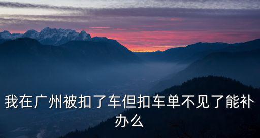 我在廣州被扣了車但扣車單不見了能補辦么