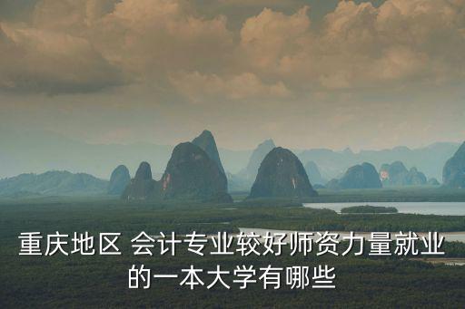 重慶地區 會計專業較好師資力量就業的一本大學有哪些