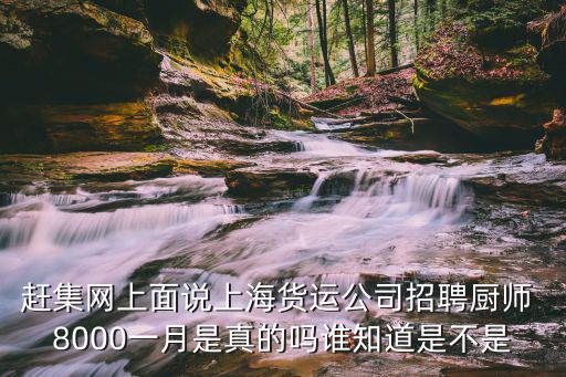 趕集網上面說上海貨運公司招聘廚師 8000一月是真的嗎誰知道是不是