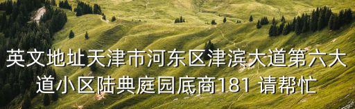 英文地址天津市河?xùn)|區(qū)津?yàn)I大道第六大道小區(qū)陸典庭園底商181 請(qǐng)幫忙