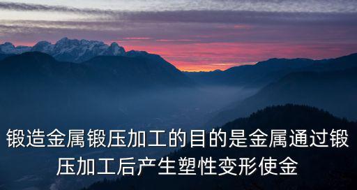鍛造金屬鍛壓加工的目的是金屬通過鍛壓加工后產(chǎn)生塑性變形使金