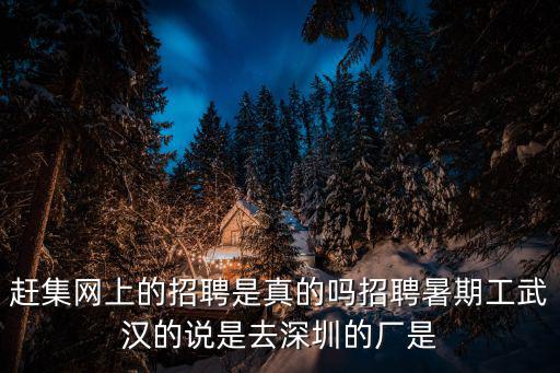 趕集網上的招聘是真的嗎招聘暑期工武漢的說是去深圳的廠是