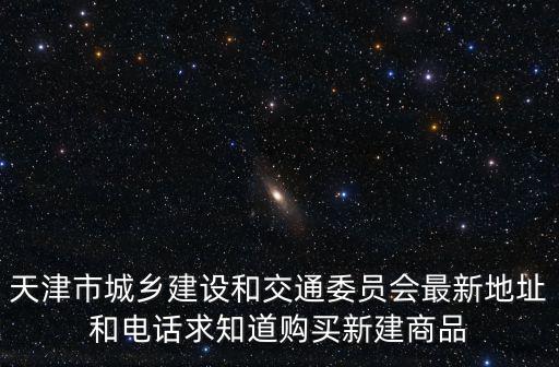天津市委辦公室地址電話，天津市城鄉建設和交通委員會最新地址和電話求知道購買新建商品