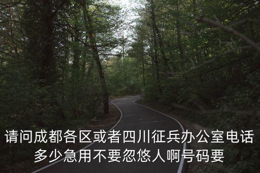 請問成都各區(qū)或者四川征兵辦公室電話多少急用不要忽悠人啊號碼要
