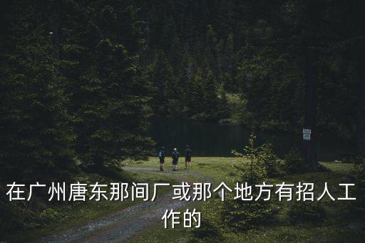 在廣州唐東那間廠或那個(gè)地方有招人工作的