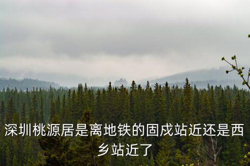 深圳桃源居有地鐵嗎，深圳地鐵1號線西鄉地鐵口離桃源居有多遠