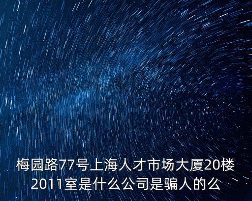梅園路77號上海人才市場大廈20樓2011室是什么公司是騙人的么