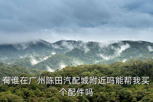 廣州陳田鈴木配件，有誰在廣州陳田汽配城附近嗎能幫我買個配件嗎