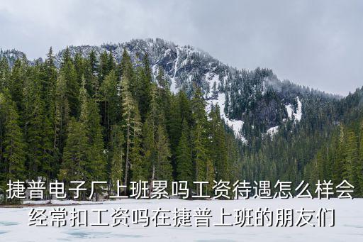 捷普電子廠上班累嗎工資待遇怎么樣會經?？酃べY嗎在捷普上班的朋友們