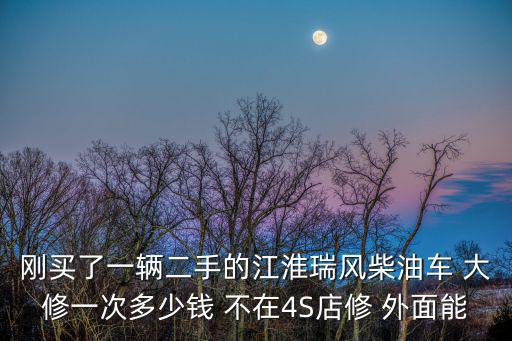 剛買了一輛二手的江淮瑞風柴油車 大修一次多少錢 不在4S店修 外面能
