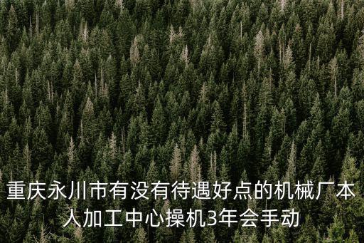 重慶永川市有沒有待遇好點的機械廠本人加工中心操機3年會手動