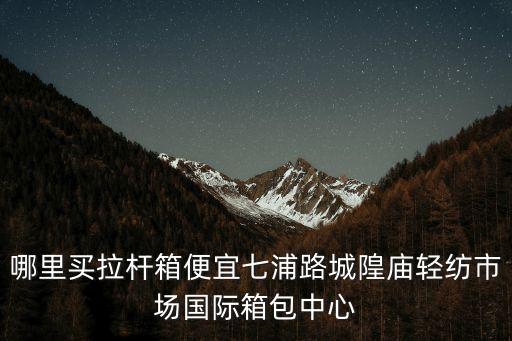 哪里買拉桿箱便宜七浦路城隍廟輕紡市場國際箱包中心