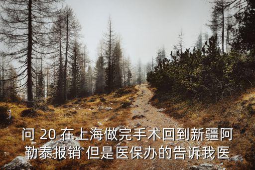 問(wèn) 20 在上海做完手術(shù)回到新疆阿勒泰報(bào)銷(xiāo) 但是醫(yī)保辦的告訴我醫(yī)