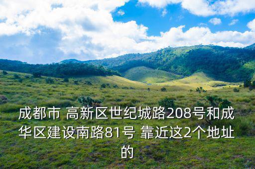 成都市 高新區世紀城路208號和成華區建設南路81號 靠近這2個地址的