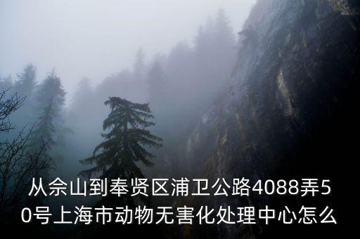 從佘山到奉賢區浦衛公路4088弄50號上海市動物無害化處理中心怎么