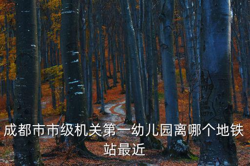 成都市市級機關一幼兒園，成都市市級機關第一幼兒園離哪個地鐵站最近