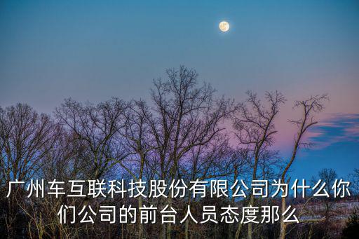 廣州車互聯(lián)科技股份有限公司為什么你們公司的前臺(tái)人員態(tài)度那么