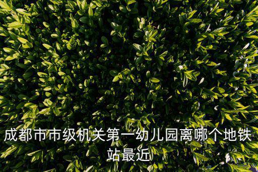 成都市市級機關(guān)第一幼兒園離哪個地鐵站最近