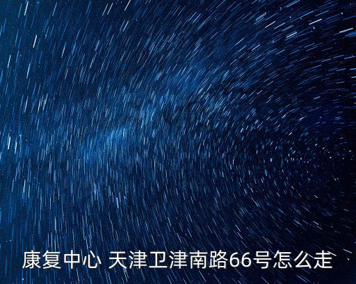 天津市哪里有半身不遂康復(fù)中心，康復(fù)中心 天津衛(wèi)津南路66號怎么走