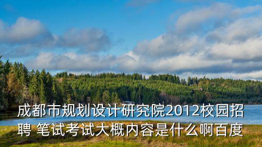 成都市規(guī)劃設(shè)計(jì)研究院2012校園招聘 筆試考試大概內(nèi)容是什么啊百度