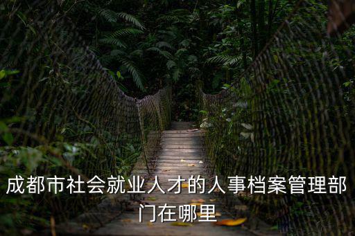 成都市社會就業人才的人事檔案管理部門在哪里