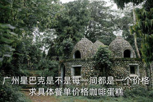 廣州星巴克是不是每一間都是一個價格求具體餐單價格咖啡蛋糕