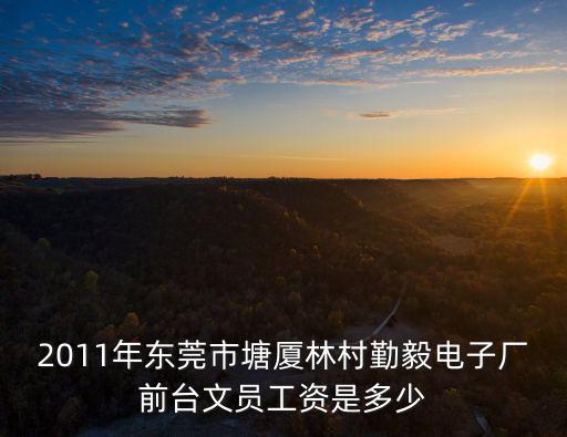 2011年東莞市塘廈林村勤毅電子廠前臺文員工資是多少