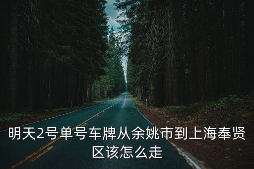 明天2號單號車牌從余姚市到上海奉賢區該怎么走