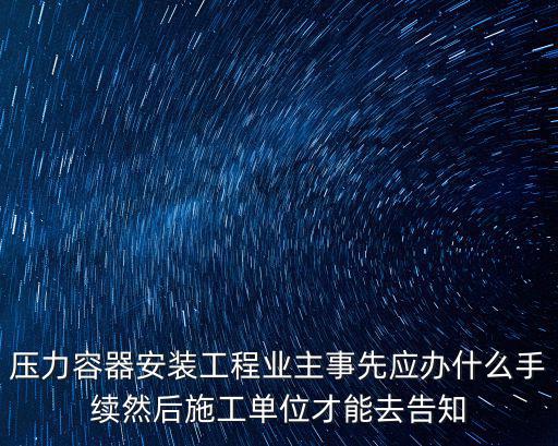 重慶市怎么辦理壓力容器安裝告知，壓力容器安裝工程業(yè)主事先應(yīng)辦什么手續(xù)然后施工單位才能去告知