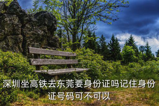 深圳坐高鐵去東莞要身份證嗎記住身份證號(hào)碼可不可以