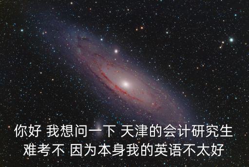 你好 我想問一下 天津的會(huì)計(jì)研究生難考不 因?yàn)楸旧砦业挠⒄Z不太好