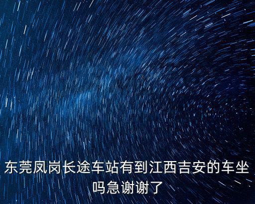 東莞鳳崗長(zhǎng)途車(chē)站有到江西吉安的車(chē)坐嗎急謝謝了