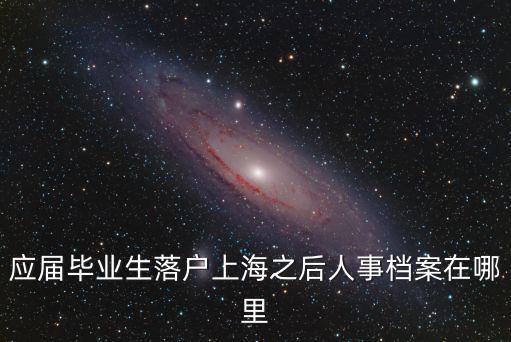 應屆畢業生落戶上海之后人事檔案在哪里