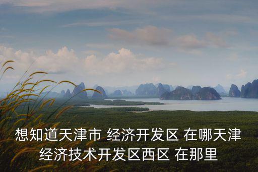 想知道天津市 經(jīng)濟(jì)開(kāi)發(fā)區(qū) 在哪天津經(jīng)濟(jì)技術(shù)開(kāi)發(fā)區(qū)西區(qū) 在那里