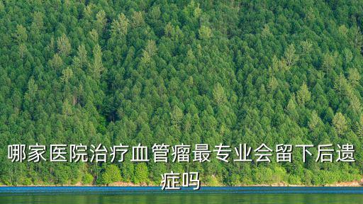 哪家醫院治療血管瘤最專業會留下后遺癥嗎