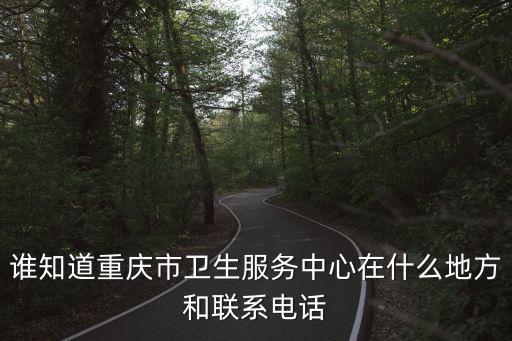 誰知道重慶市衛生服務中心在什么地方和聯系電話