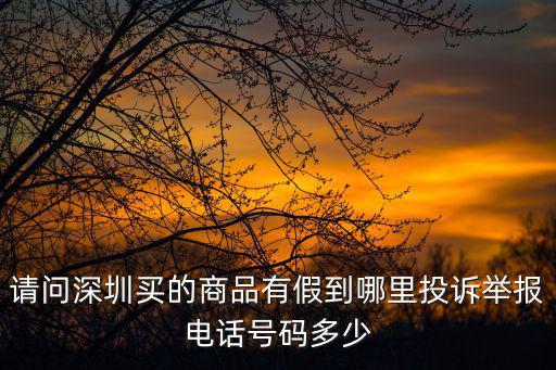 請問深圳買的商品有假到哪里投訴舉報電話號碼多少