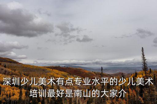 深圳少兒美術培訓機構，深圳少兒美術有點專業水平的少兒美術培訓最好是南山的大家介
