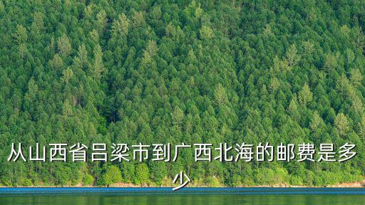 從山西省呂梁市到廣西北海的郵費是多少