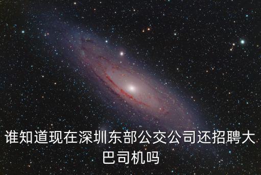 誰知道現在深圳東部公交公司還招聘大巴司機嗎