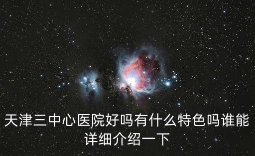 天津市第三中心醫院特色，天津三中心醫院好嗎有什么特色嗎誰能詳細介紹一下
