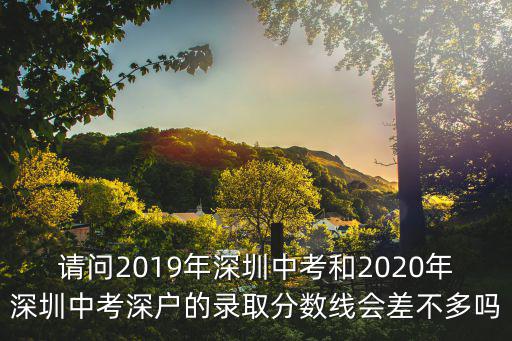 請(qǐng)問(wèn)2019年深圳中考和2020年深圳中考深戶的錄取分?jǐn)?shù)線會(huì)差不多嗎