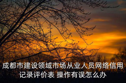 成都市建設領域市場從業人員網絡信用記錄評價表 操作有誤怎么辦