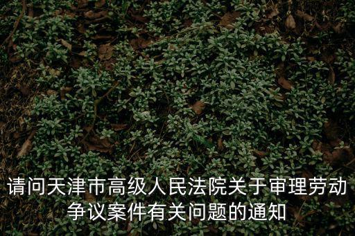 請問天津市高級人民法院關于審理勞動爭議案件有關問題的通知
