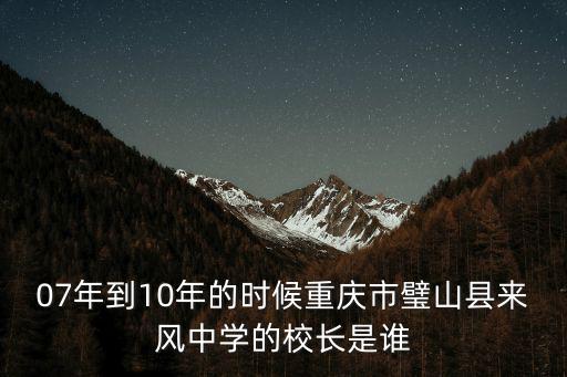 07年到10年的時候重慶市璧山縣來風中學的校長是誰